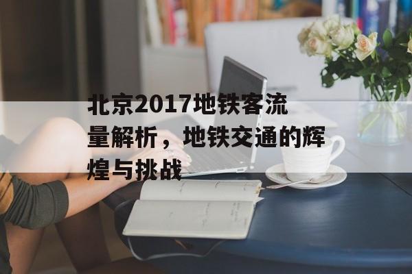 北京2017地铁客流量解析,地铁交通的辉煌与挑战 北京2017地铁客流量解析,地铁交通的辉煌与挑战