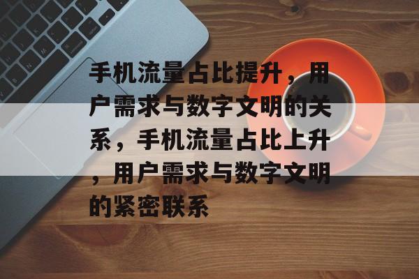 手机流量占比提升,用户需求与数字文明的关系,手机流量占比上升,用户需求与数字文明的紧密联系 手机流量占比提升,用户需求与数字文明的关系,手机流量占比上升,用户需求与数字文明的紧密联系