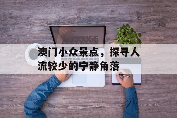 澳门小众景点,探寻人流较少的宁静角落 澳门小众景点,探寻人流较少的宁静角落