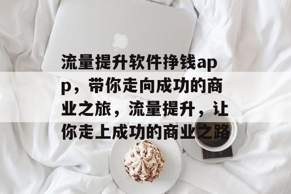 流量提升软件挣钱app,带你走向成功的商业之旅,流量提升,让你走上成功的商业之路 流量提升软件挣钱app,带你走向成功的商业之旅,流量提升,让你走上成功的商业之路