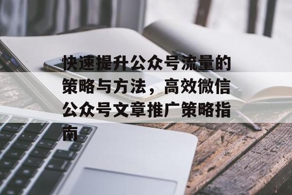 快速提升公众号流量的策略与方法,高效微信公众号文章推广策略指南 快速提升公众号流量的策略与方法,高效微信公众号文章推广策略指南