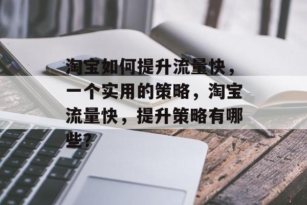 淘宝如何提升流量快,一个实用的策略,淘宝流量快,提升策略有哪些? 淘宝如何提升流量快,一个实用的策略,淘宝流量快,提升策略有哪些?