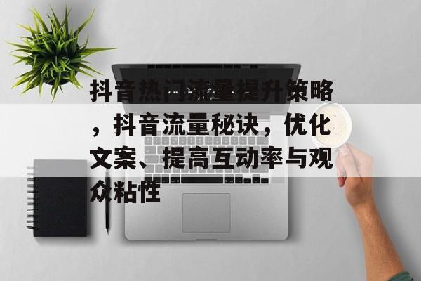 抖音热门流量提升策略,抖音流量秘诀,优化文案、提高互动率与观众粘性 抖音热门流量提升策略,抖音流量秘诀,优化文案、提高互动率与观众粘性