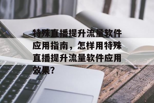 特殊直播提升流量软件应用指南,怎样用特殊直播提升流量软件应用效果? 特殊直播提升流量软件应用指南,怎样用特殊直播提升流量软件应用效果?