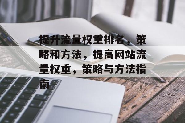 提升流量权重排名,策略和方法,提高网站流量权重,策略与方法指南 提升流量权重排名,策略和方法,提高网站流量权重,策略与方法指南