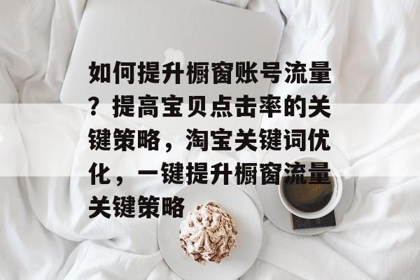 如何提升橱窗账号流量?提高宝贝点击率的关键策略,淘宝关键词优化,一键提升橱窗流量关键策略 如何提升橱窗账号流量?提高宝贝点击率的关键策略,淘宝关键词优化,一键提升橱窗流量关键策略