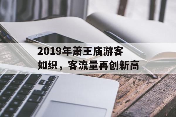 2019年萧王庙游客如织,客流量再创新高 2019年萧王庙游客如织,客流量再创新高