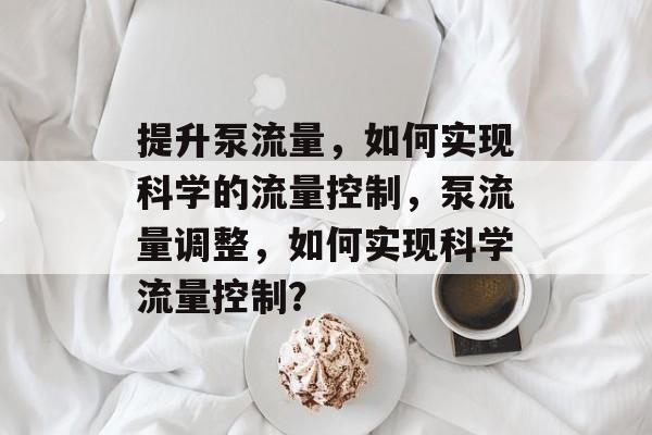 提升泵流量,如何实现科学的流量控制,泵流量调整,如何实现科学流量控制? 提升泵流量,如何实现科学的流量控制,泵流量调整,如何实现科学流量控制?