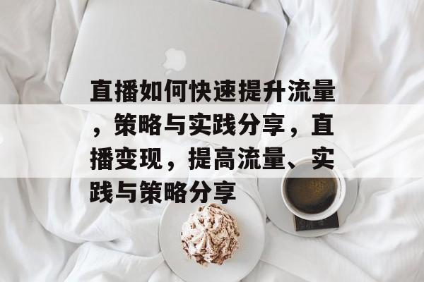 直播如何快速提升流量，策略与实践分享，直播变现，提高流量、实践与策略分享