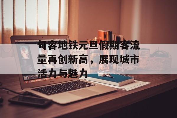 句容地铁元旦假期客流量再创新高，展现城市活力与魅力