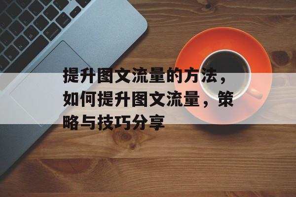 提升图文流量的方法,如何提升图文流量,策略与技巧分享 提升图文流量的方法,如何提升图文流量,策略与技巧分享