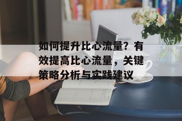 如何提升比心流量?有效提高比心流量,关键策略分析与实践建议 如何提升比心流量?有效提高比心流量,关键策略分析与实践建议