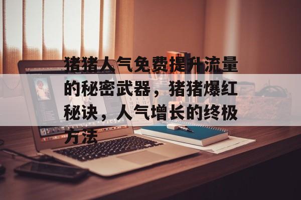 猪猪人气免费提升流量的秘密武器,猪猪爆红秘诀,人气增长的终极方法 猪猪人气免费提升流量的秘密武器,猪猪爆红秘诀,人气增长的终极方法