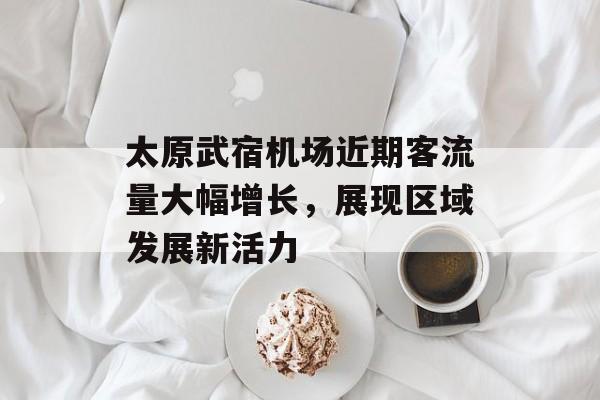 太原武宿机场近期客流量大幅增长,展现区域发展新活力 太原武宿机场近期客流量大幅增长,展现区域发展新活力