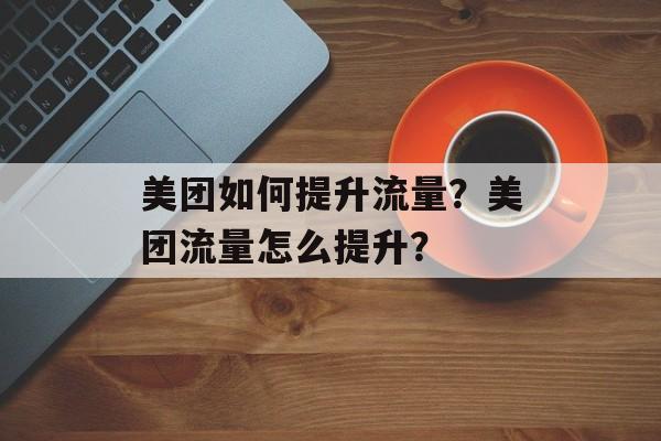 美团如何提升流量?美团流量怎么提升? 美团如何提升流量?美团流量怎么提升?