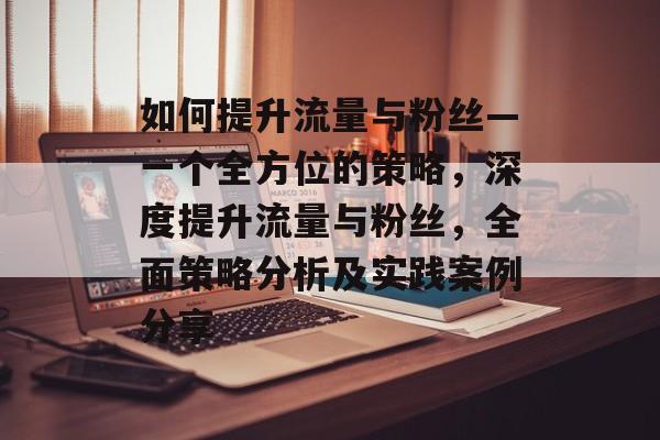 如何提升流量与粉丝—一个全方位的策略,深度提升流量与粉丝,全面策略分析及实践案例分享 如何提升流量与粉丝—一个全方位的策略,深度提升流量与粉丝,全面策略分析及实践案例分享