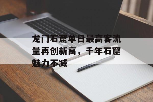 龙门石窟单日最高客流量再创新高，千年石窟魅力不减