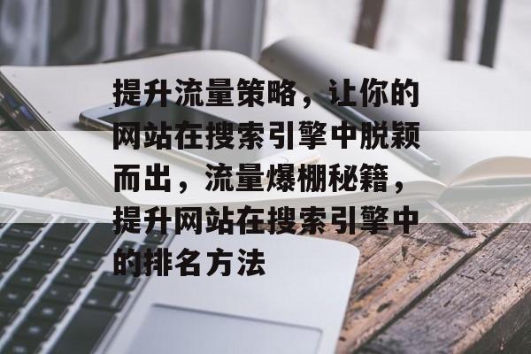 提升流量策略,让你的网站在搜索引擎中脱颖而出,流量爆棚秘籍,提升网站在搜索引擎中的排名方法 提升流量策略,让你的网站在搜索引擎中脱颖而出,流量爆棚秘籍,提升网站在搜索引擎中的排名方法
