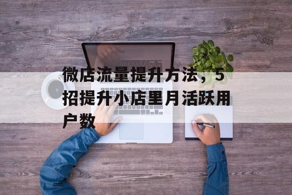 微店流量提升方法,5招提升小店里月活跃用户数 微店流量提升方法,5招提升小店里月活跃用户数