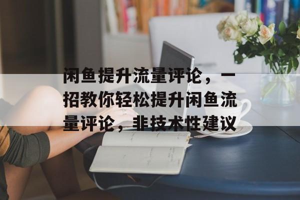 闲鱼提升流量评论,一招教你轻松提升闲鱼流量评论,非技术性建议 闲鱼提升流量评论,一招教你轻松提升闲鱼流量评论,非技术性建议