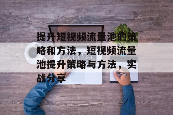 提升短视频流量池的策略和方法,短视频流量池提升策略与方法,实战分享 提升短视频流量池的策略和方法,短视频流量池提升策略与方法,实战分享