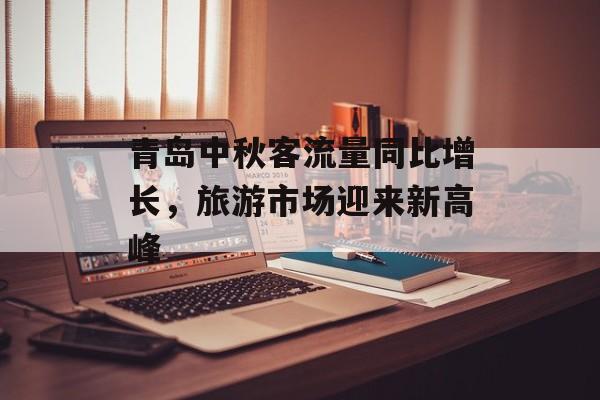 青岛中秋客流量同比增长,旅游市场迎来新高峰 青岛中秋客流量同比增长,旅游市场迎来新高峰