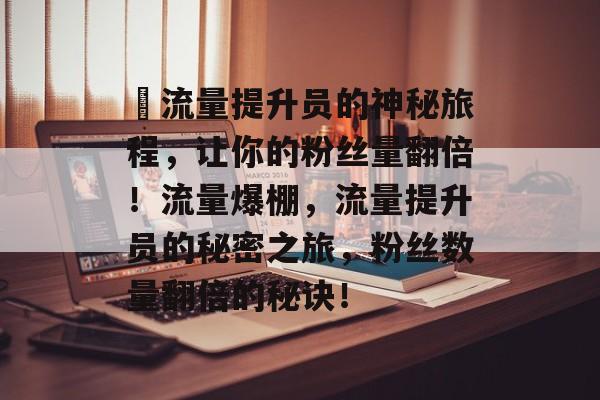 ✨流量提升员的神秘旅程，让你的粉丝量翻倍！流量爆棚，流量提升员的秘密之旅，粉丝数量翻倍的秘诀！