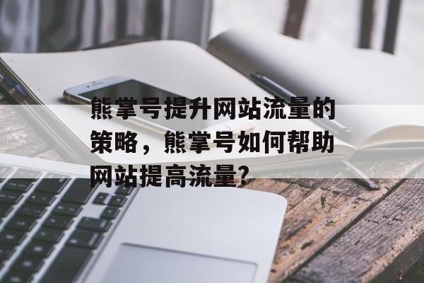 熊掌号提升网站流量的策略,熊掌号如何帮助网站提高流量? 熊掌号提升网站流量的策略,熊掌号如何帮助网站提高流量?