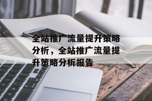 全站推广流量提升策略分析,全站推广流量提升策略分析报告 全站推广流量提升策略分析,全站推广流量提升策略分析报告