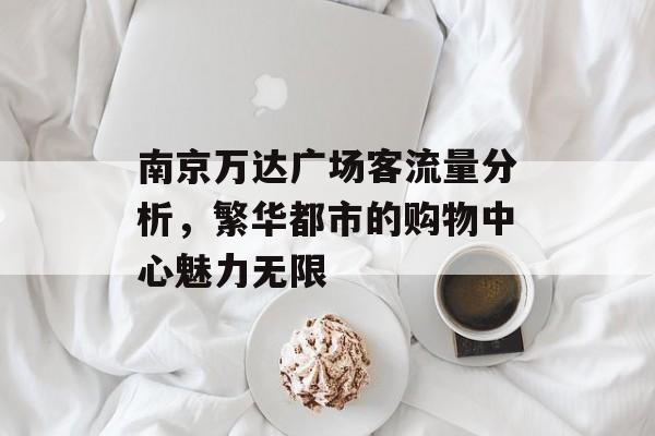 南京万达广场客流量分析,繁华都市的购物中心魅力无限 南京万达广场客流量分析,繁华都市的购物中心魅力无限