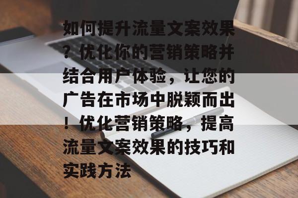 如何提升流量文案效果?优化你的营销策略并结合用户体验,让您的广告在市场中脱颖而出!优化营销策略,提高流量文案效果的技巧和实践方法 如何提升流量文案效果?优化你的营销策略并结合用户体验,让您的广告在市场中脱颖而出!优化营销策略,提高流量文案效果的技巧和实践方法