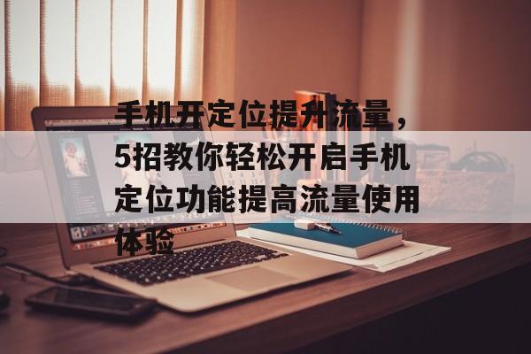 手机开定位提升流量，5招教你轻松开启手机定位功能提高流量使用体验