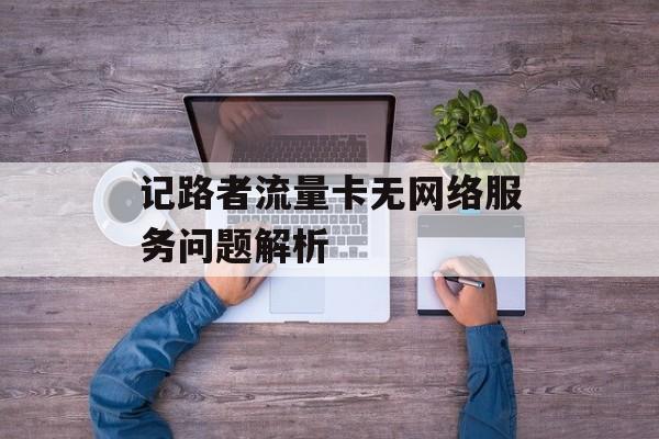 记路者流量卡无网络服务问题解析