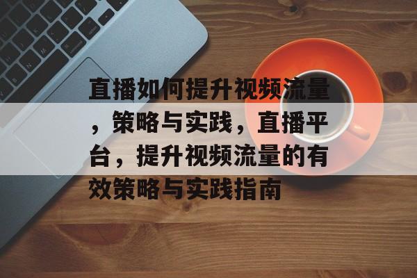 直播如何提升视频流量,策略与实践,直播平台,提升视频流量的有效策略与实践指南 直播如何提升视频流量,策略与实践,直播平台,提升视频流量的有效策略与实践指南
