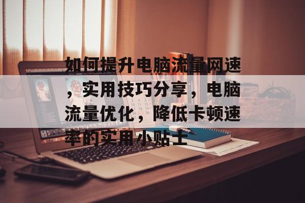 如何提升电脑流量网速，实用技巧分享，电脑流量优化，降低卡顿速率的实用小贴士
