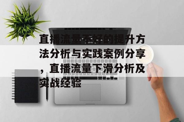 直播流量不好的提升方法分析与实践案例分享,直播流量下滑分析及实战经验 直播流量不好的提升方法分析与实践案例分享,直播流量下滑分析及实战经验