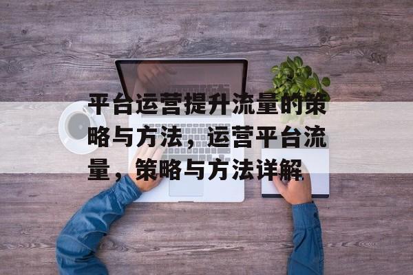平台运营提升流量的策略与方法,运营平台流量,策略与方法详解 平台运营提升流量的策略与方法,运营平台流量,策略与方法详解