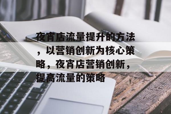 夜宵店流量提升的方法,以营销创新为核心策略,夜宵店营销创新,提高流量的策略 夜宵店流量提升的方法,以营销创新为核心策略,夜宵店营销创新,提高流量的策略