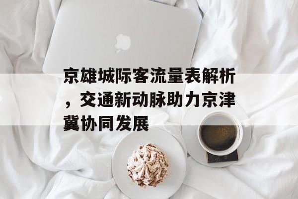 京雄城际客流量表解析,交通新动脉助力京津冀协同发展 京雄城际客流量表解析,交通新动脉助力京津冀协同发展