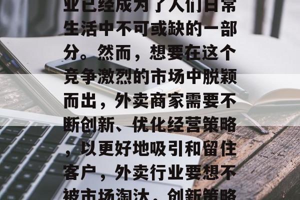 在现代社会中,外卖行业已经成为了人们日常生活中不可或缺的一部分。然而,想要在这个竞争激烈的市场中脱颖而出,外卖商家需要不断创新、优化经营策略,以更好地吸引和留住客户,外卖行业要想不被市场淘汰,创新策略是关键 在现代社会中,外卖行业已经成为了人们日常生活中不可或缺的一部分。然而,想要在这个竞争激烈的市场中脱颖而出,外卖商家需要不断创新、优化经营策略,以更好地吸引和留住客户,外卖行业要想不被市场淘汰,创新策略是关键