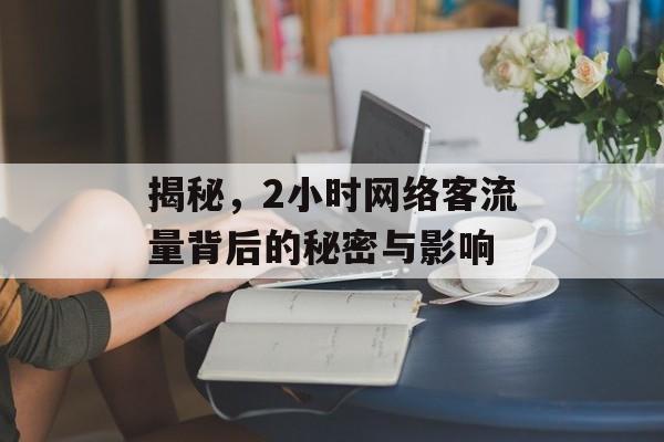 揭秘,2小时网络客流量背后的秘密与影响 揭秘,2小时网络客流量背后的秘密与影响
