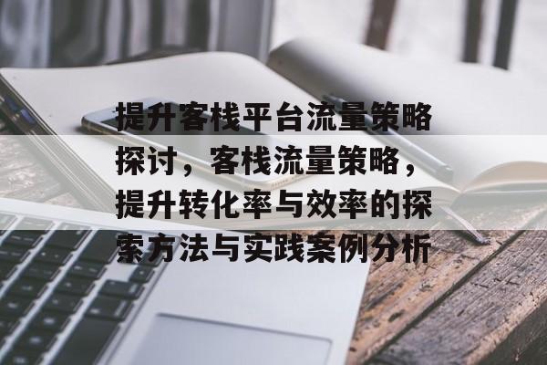 提升客栈平台流量策略探讨,客栈流量策略,提升转化率与效率的探索方法与实践案例分析 提升客栈平台流量策略探讨,客栈流量策略,提升转化率与效率的探索方法与实践案例分析