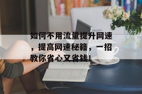 如何不用流量提升网速,提高网速秘籍,一招教你省心又省钱! 如何不用流量提升网速,提高网速秘籍,一招教你省心又省钱!