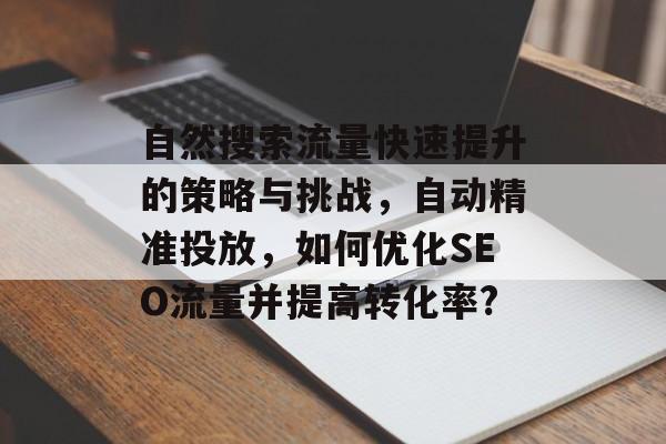 自然搜索流量快速提升的策略与挑战,自动精准投放,如何优化SEO流量并提高转化率? 自然搜索流量快速提升的策略与挑战,自动精准投放,如何优化SEO流量并提高转化率?