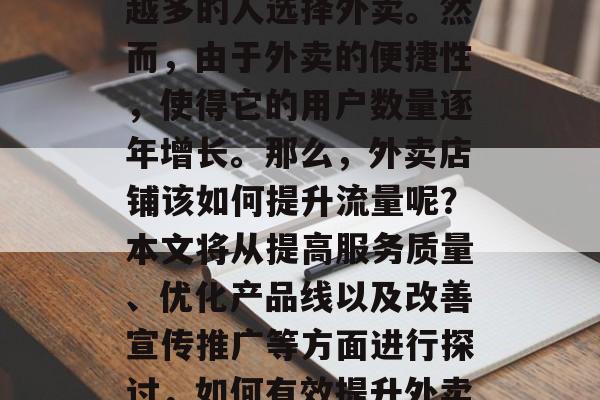 在今天的社会中,越来越多的人选择外卖。然而,由于外卖的便捷性,使得它的用户数量逐年增长。那么,外卖店铺该如何提升流量呢?本文将从提高服务质量、优化产品线以及改善宣传推广等方面进行探讨,如何有效提升外卖平台的流量 在今天的社会中,越来越多的人选择外卖。然而,由于外卖的便捷性,使得它的用户数量逐年增长。那么,外卖店铺该如何提升流量呢?本文将从提高服务质量、优化产品线以及改善宣传推广等方面进行探讨,如何有效提升外卖平台的流量