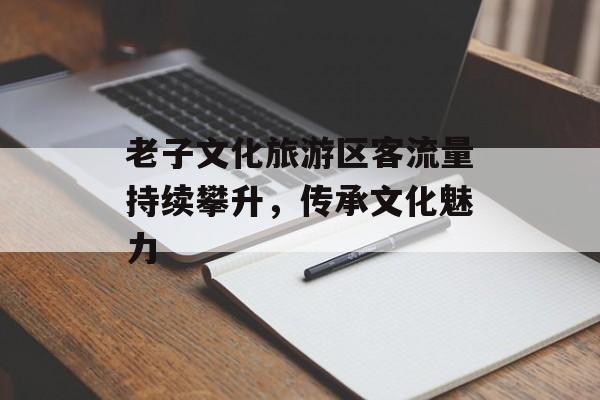 老子文化旅游区客流量持续攀升,传承文化魅力 老子文化旅游区客流量持续攀升,传承文化魅力