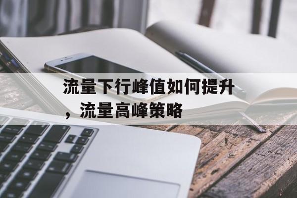 流量下行峰值如何提升,流量高峰策略 流量下行峰值如何提升,流量高峰策略