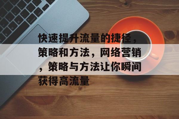 快速提升流量的捷径，策略和方法，网络营销，策略与方法让你瞬间获得高流量
