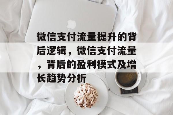 微信支付流量提升的背后逻辑,微信支付流量,背后的盈利模式及增长趋势分析 微信支付流量提升的背后逻辑,微信支付流量,背后的盈利模式及增长趋势分析