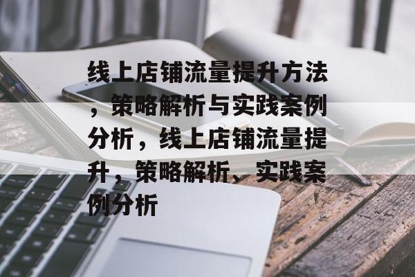 线上店铺流量提升方法,策略解析与实践案例分析,线上店铺流量提升,策略解析、实践案例分析 线上店铺流量提升方法,策略解析与实践案例分析,线上店铺流量提升,策略解析、实践案例分析